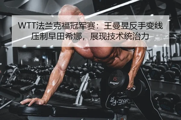 WTT法兰克福冠军赛：王曼昱反手变线压制早田希娜，展现技术统治力