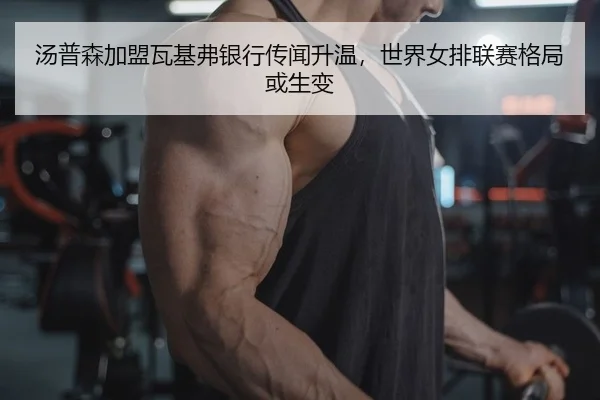 汤普森加盟瓦基弗银行传闻升温，世界女排联赛格局或生变